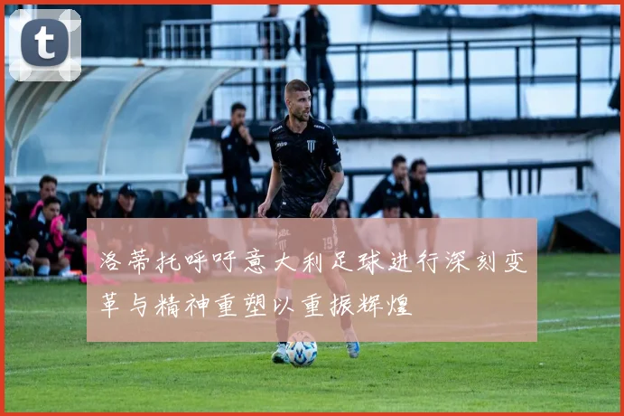 洛蒂托呼吁意大利足球进行深刻变革与精神重塑以重振辉煌