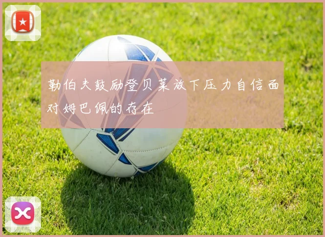 勒伯夫鼓励登贝莱放下压力自信面对姆巴佩的存在