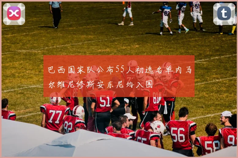 巴西国家队公布55人初选名单内马尔维尼修斯安东尼均入围
