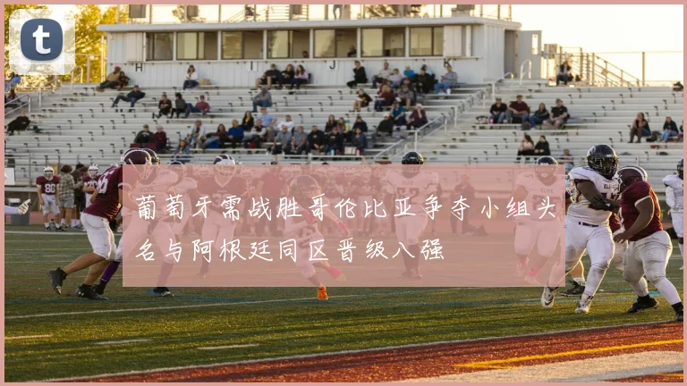 葡萄牙需战胜哥伦比亚争夺小组头名与阿根廷同区晋级八强