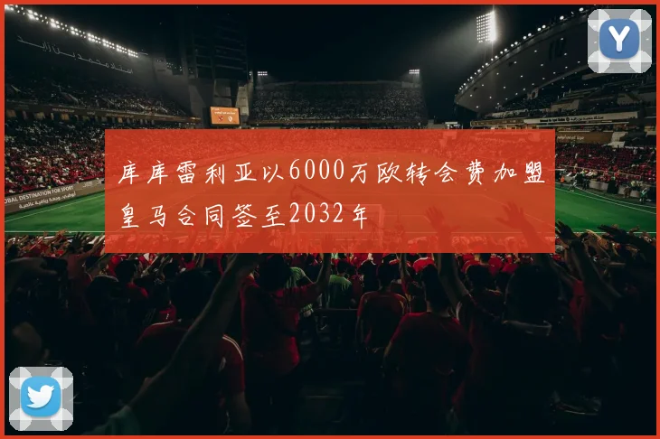 库库雷利亚以6000万欧转会费加盟皇马合同签至2032年
