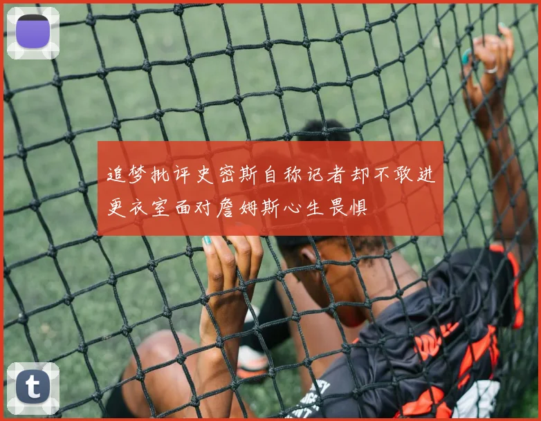 追梦批评史密斯自称记者却不敢进更衣室面对詹姆斯心生畏惧
