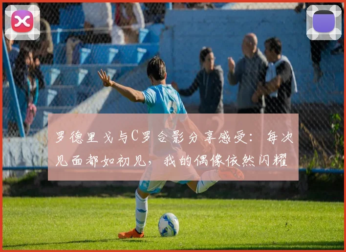 罗德里戈与C罗合影分享感受：每次见面都如初见，我的偶像依然闪耀