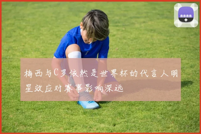 梅西与C罗依然是世界杯的代言人明星效应对赛事影响深远