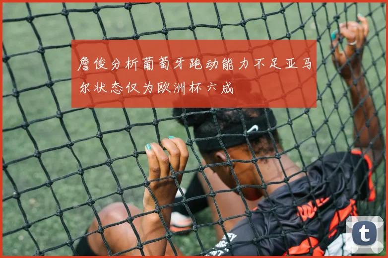 詹俊分析葡萄牙跑动能力不足亚马尔状态仅为欧洲杯六成