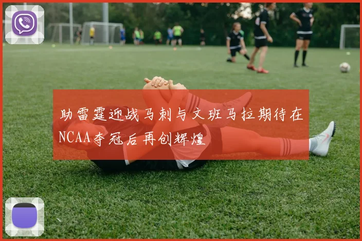 助雷霆迎战马刺与文班马拉期待在NCAA夺冠后再创辉煌