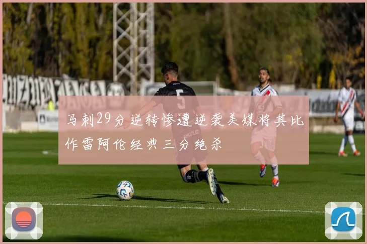 马刺29分逆转惨遭逆袭美媒将其比作雷阿伦经典三分绝杀