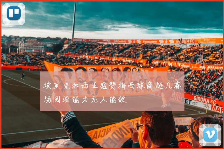 埃里克加西亚盛赞梅西球商超凡赛场阅读能力无人能敌