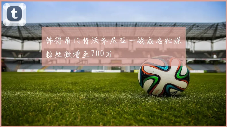佛得角门将沃齐尼亚一战成名社媒粉丝激增至700万
