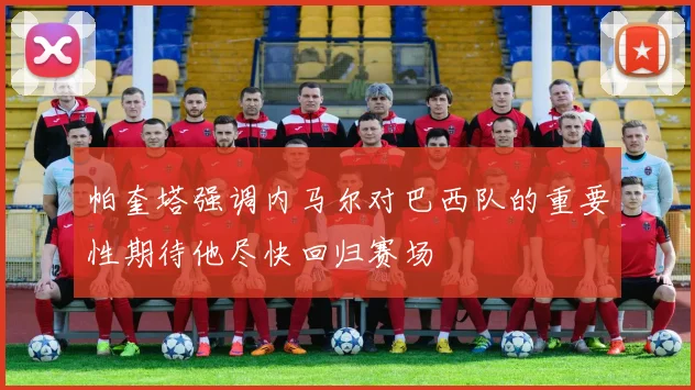 帕奎塔强调内马尔对巴西队的重要性期待他尽快回归赛场