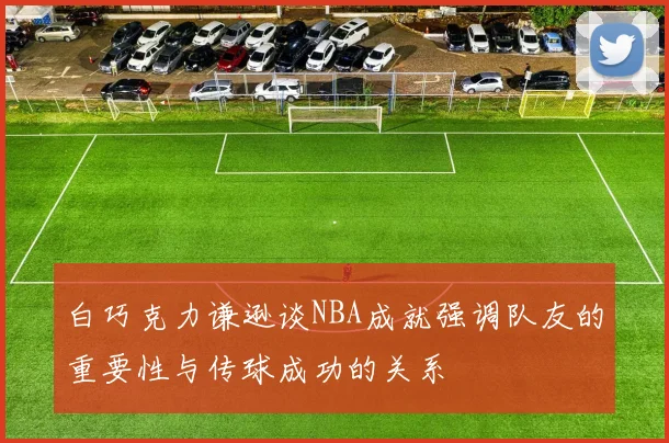 白巧克力谦逊谈NBA成就强调队友的重要性与传球成功的关系
