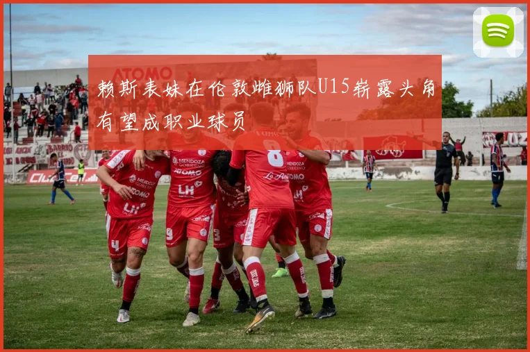 赖斯表妹在伦敦雌狮队U15崭露头角有望成职业球员