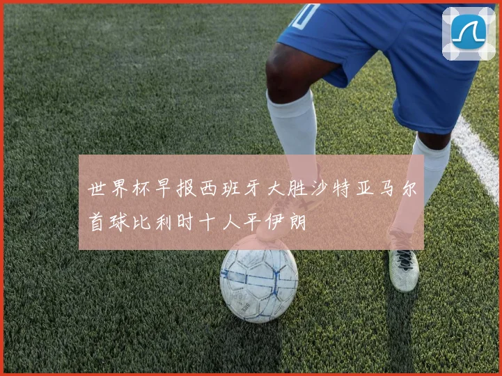 世界杯早报西班牙大胜沙特亚马尔首球比利时十人平伊朗
