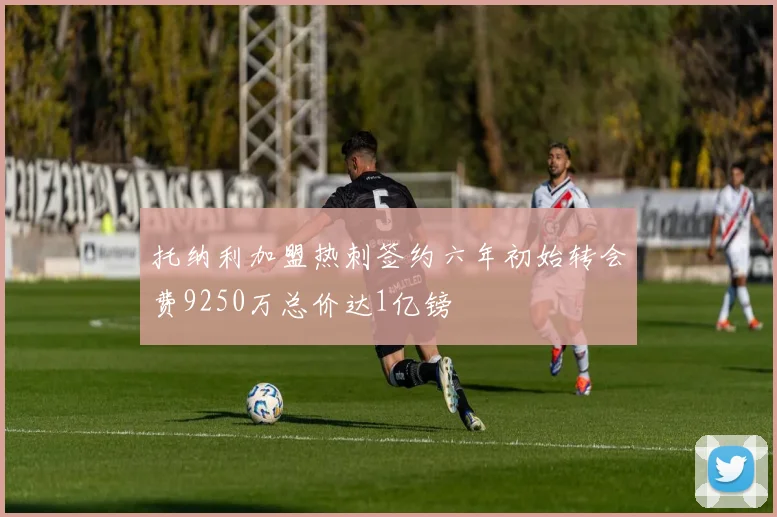 托纳利加盟热刺签约六年初始转会费9250万总价达1亿镑