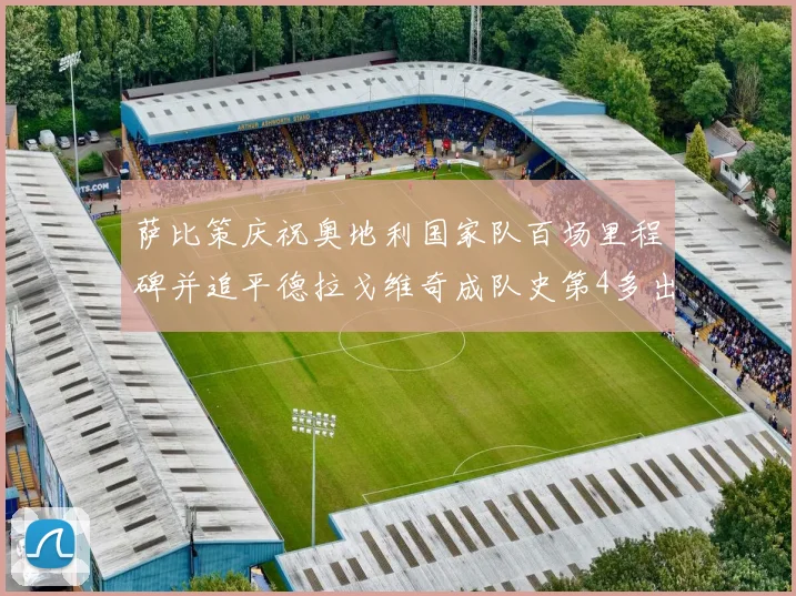萨比策庆祝奥地利国家队百场里程碑并追平德拉戈维奇成队史第4多出场者