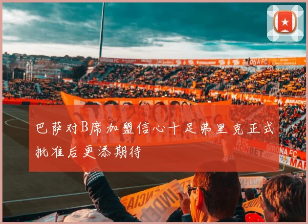 巴萨对B席加盟信心十足弗里克正式批准后更添期待
