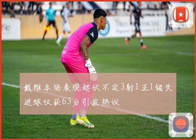 戴维本场表现起伏不定3射1正1错失进球仅获63分引发热议