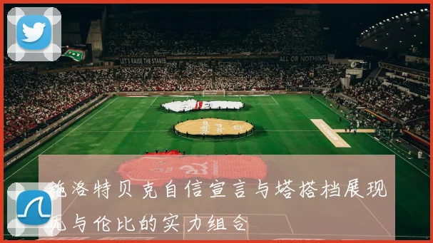 施洛特贝克自信宣言与塔搭档展现无与伦比的实力组合