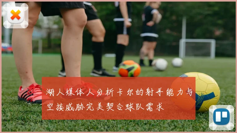 湖人媒体人分析卡尔的射手能力与空接威胁完美契合球队需求