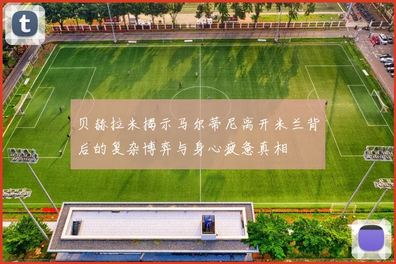 贝赫拉米揭示马尔蒂尼离开米兰背后的复杂博弈与身心疲惫真相