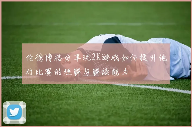 伦德博格分享玩2K游戏如何提升他对比赛的理解与解读能力