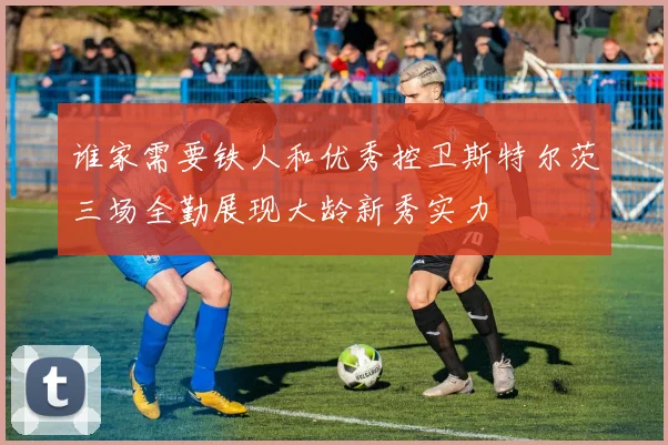 谁家需要铁人和优秀控卫斯特尔茨三场全勤展现大龄新秀实力