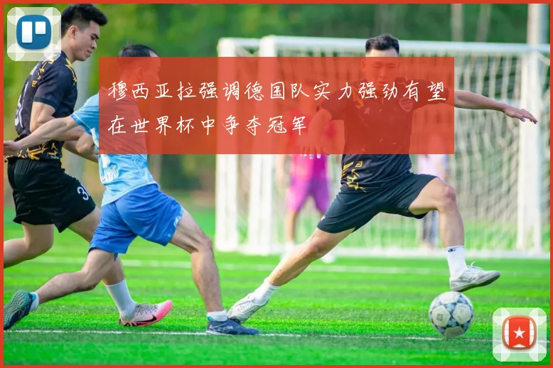 穆西亚拉强调德国队实力强劲有望在世界杯中争夺冠军