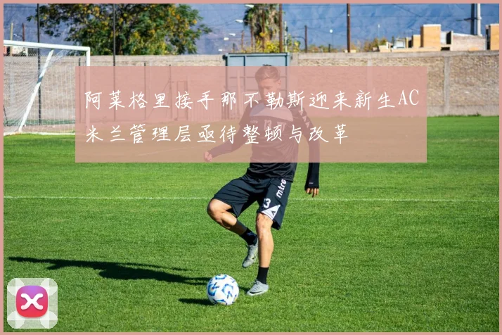 阿莱格里接手那不勒斯迎来新生AC米兰管理层亟待整顿与改革