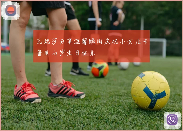 瓦妮莎分享温馨瞬间庆祝小女儿卡普里七岁生日快乐