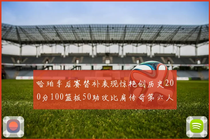 哈珀季后赛替补表现惊艳创历史200分100篮板50助攻比肩传奇第六人