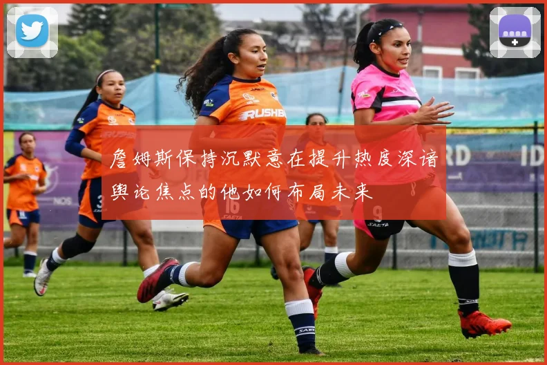 詹姆斯保持沉默意在提升热度深谙舆论焦点的他如何布局未来